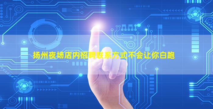 扬州夜场店内招聘联系方式不会让你白跑